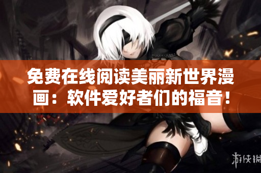 免費(fèi)在線閱讀美麗新世界漫畫：軟件愛好者們的福音！