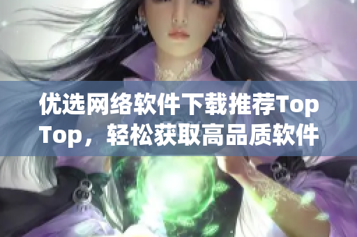 優(yōu)選網(wǎng)絡(luò)軟件下載推薦TopTop，輕松獲取高品質(zhì)軟件資源