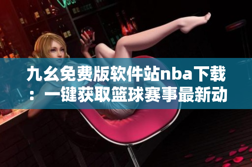 九幺免費(fèi)版軟件站nba下載：一鍵獲取籃球賽事最新動(dòng)態(tài)
