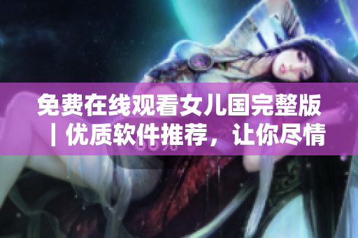 免費(fèi)在線觀看女兒國完整版｜優(yōu)質(zhì)軟件推薦，讓你盡情暢玩