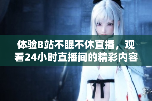 體驗B站不眠不休直播，觀看24小時直播間的精彩內(nèi)容