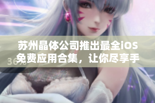 蘇州晶體公司推出最全iOS免費(fèi)應(yīng)用合集，讓你盡享手機(jī)軟件新體驗(yàn)