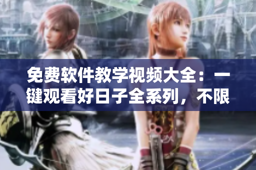 免費(fèi)軟件教學(xué)視頻大全：一鍵觀看好日子全系列，不限下載！