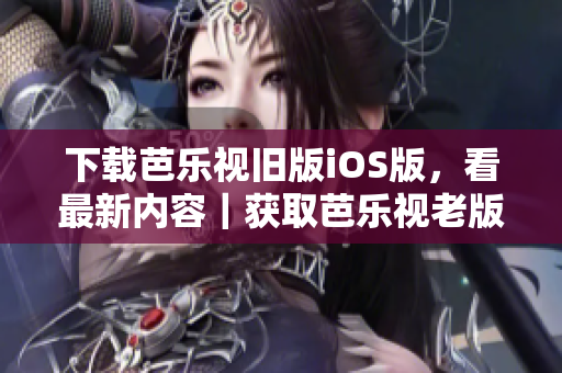 下載芭樂(lè)視舊版iOS版，看最新內(nèi)容｜獲取芭樂(lè)視老版本iOS版，谷粉們必備的福利