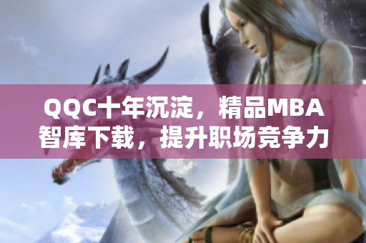 QQC十年沉淀，精品MBA智庫下載，提升職場(chǎng)競(jìng)爭(zhēng)力