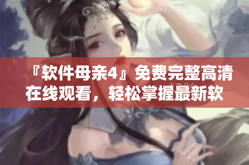 『軟件母親4』免費(fèi)完整高清在線觀看，輕松掌握最新軟件技巧！