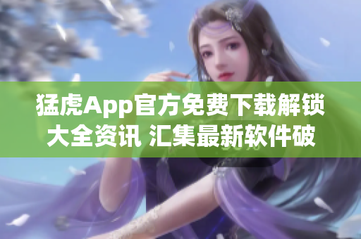 猛虎App官方免費下載解鎖大全資訊 匯集最新軟件破解技巧