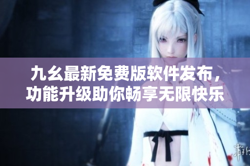 九幺最新免費版軟件發(fā)布，功能升級助你暢享無限快樂
