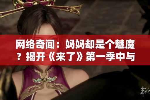 網(wǎng)絡(luò)奇聞：媽媽卻是個魅魔？揭開《來了》第一季中與軟件相關(guān)的秘密