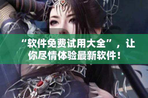 “軟件免費(fèi)試用大全”，讓你盡情體驗(yàn)最新軟件！