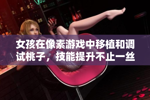 女孩在像素游戲中移植和調(diào)試桃子，技能提升不止一絲！