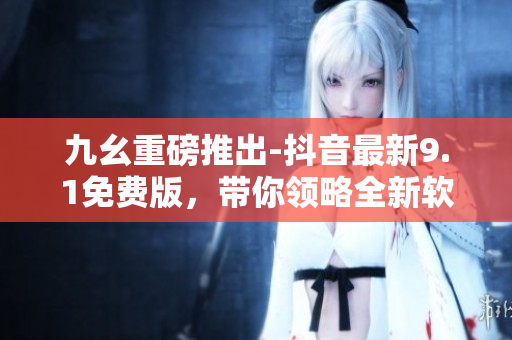 九幺重磅推出-抖音最新9.1免費版，帶你領(lǐng)略全新軟件魅力！
