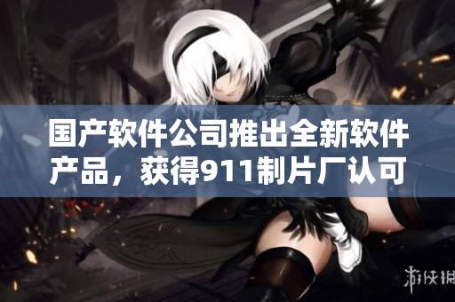 國產(chǎn)軟件公司推出全新軟件產(chǎn)品，獲得911制片廠認(rèn)可并應(yīng)用于電視劇拍攝