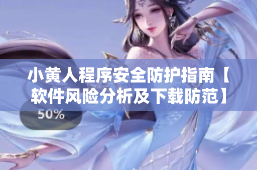 小黃人程序安全防護(hù)指南【軟件風(fēng)險(xiǎn)分析及下載防范】