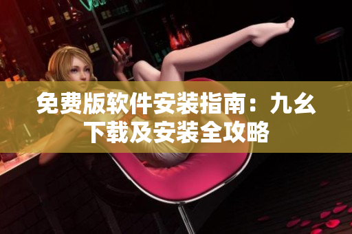免費(fèi)版軟件安裝指南：九幺下載及安裝全攻略