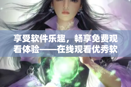 享受軟件樂趣，暢享免費觀看體驗——在線觀看優(yōu)秀軟件免費指南