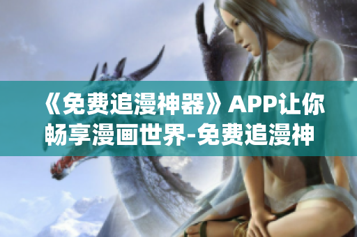 《免費(fèi)追漫神器》APP讓你暢享漫畫(huà)世界-免費(fèi)追漫神器app下載指南