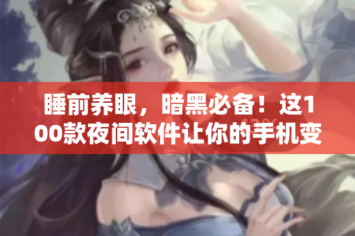 睡前養(yǎng)眼，暗黑必備！這100款夜間軟件讓你的手機變成黑科技