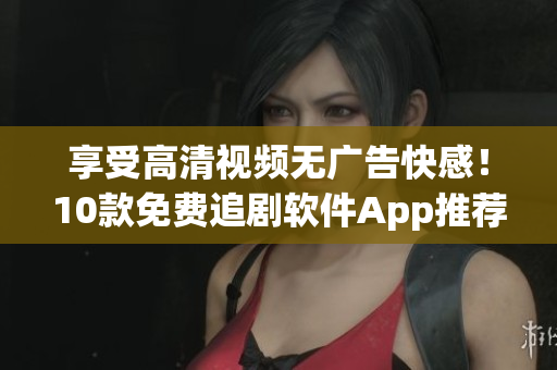 享受高清視頻無廣告快感！10款免費追劇軟件App推薦！