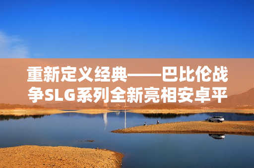 重新定義經(jīng)典——巴比倫戰(zhàn)爭SLG系列全新亮相安卓平臺(tái)！