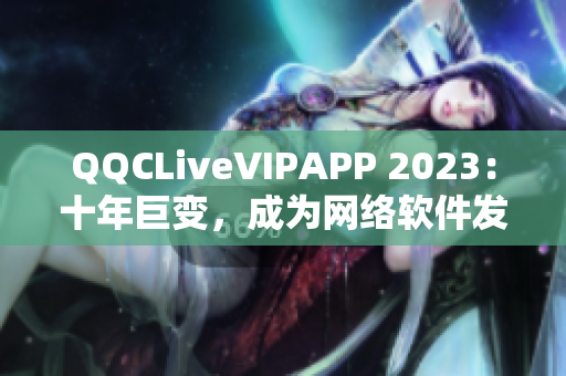 QQCLiveVIPAPP 2023：十年巨變，成為網(wǎng)絡(luò)軟件發(fā)展的代表之一