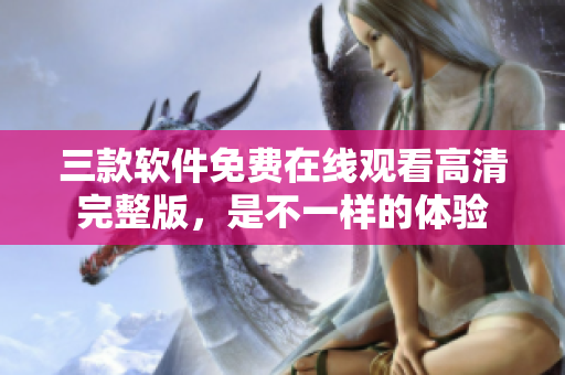 三款軟件免費在線觀看高清完整版，是不一樣的體驗