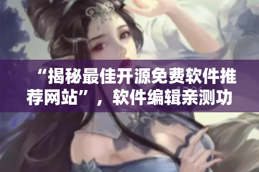 “揭秘最佳開源免費軟件推薦網(wǎng)站”，軟件編輯親測功能全面推薦！