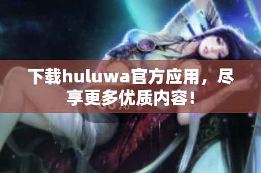 下載huluwa官方應(yīng)用，盡享更多優(yōu)質(zhì)內(nèi)容！