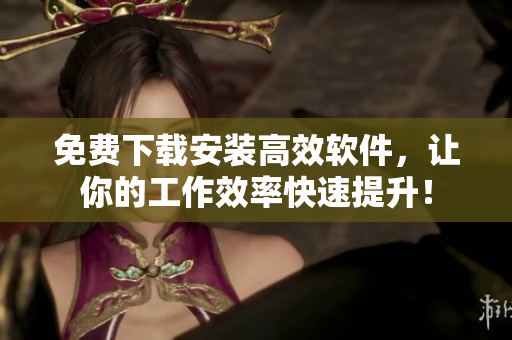 免費下載安裝高效軟件，讓你的工作效率快速提升！