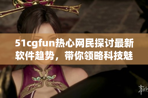51cgfun熱心網(wǎng)民探討最新軟件趨勢，帶你領(lǐng)略科技魅力