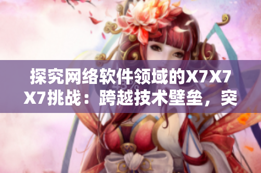探究網(wǎng)絡(luò)軟件領(lǐng)域的X7X7X7挑戰(zhàn)：跨越技術(shù)壁壘，突破瓶頸創(chuàng)新