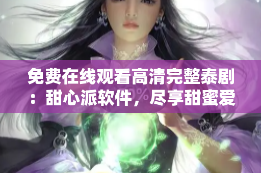 免費(fèi)在線觀看高清完整泰劇：甜心派軟件，盡享甜蜜愛情劇情