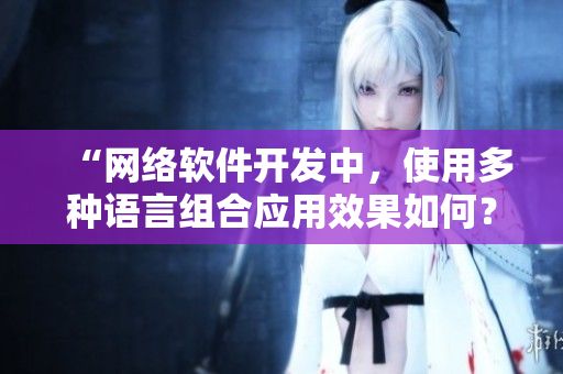 “網(wǎng)絡(luò)軟件開(kāi)發(fā)中，使用多種語(yǔ)言組合應(yīng)用效果如何？”