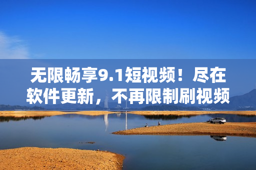 無(wú)限暢享9.1短視頻！盡在軟件更新，不再限制刷視頻次數(shù)！