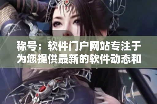 稱號(hào)：軟件門戶網(wǎng)站專注于為您提供最新的軟件動(dòng)態(tài)和使用技巧