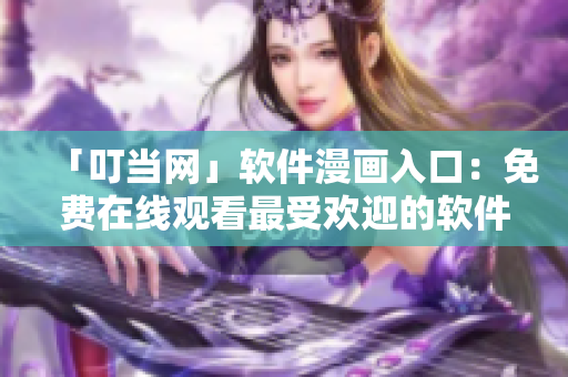 「叮當(dāng)網(wǎng)」軟件漫畫入口：免費(fèi)在線觀看最受歡迎的軟件漫畫！
