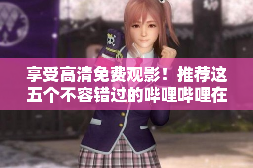 享受高清免費(fèi)觀影！推薦這五個(gè)不容錯(cuò)過(guò)的嗶哩嗶哩在線觀影網(wǎng)站！