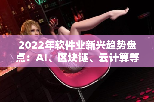 2022年軟件業(yè)新興趨勢盤點：AI、區(qū)塊鏈、云計算等技術引領未來發(fā)展
