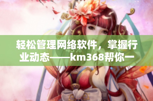 輕松管理網(wǎng)絡(luò)軟件，掌握行業(yè)動(dòng)態(tài)——km368幫你一鍵記錄！