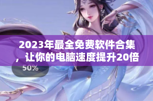 2023年最全免費軟件合集，讓你的電腦速度提升20倍！