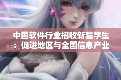中國軟件行業(yè)招收新疆學(xué)生：促進(jìn)地區(qū)與全國信息產(chǎn)業(yè)發(fā)展