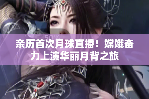 親歷首次月球直播！嫦娥奮力上演華麗月背之旅
