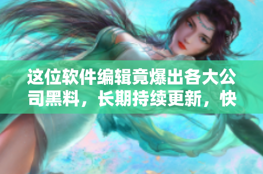 這位軟件編輯竟爆出各大公司黑料，長期持續(xù)更新，快來圍觀！