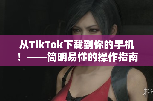 從TikTok下載到你的手機(jī)！——簡(jiǎn)明易懂的操作指南！
