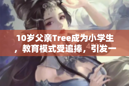 10歲父親Tree成為小學生，教育模式受追捧，引發(fā)一片討論