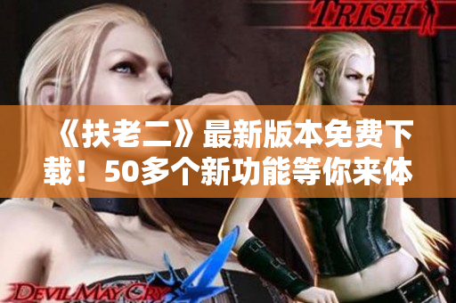《扶老二》最新版本免費(fèi)下載！50多個(gè)新功能等你來(lái)體驗(yàn)！