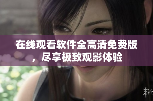 在線觀看軟件全高清免費(fèi)版，盡享極致觀影體驗(yàn)