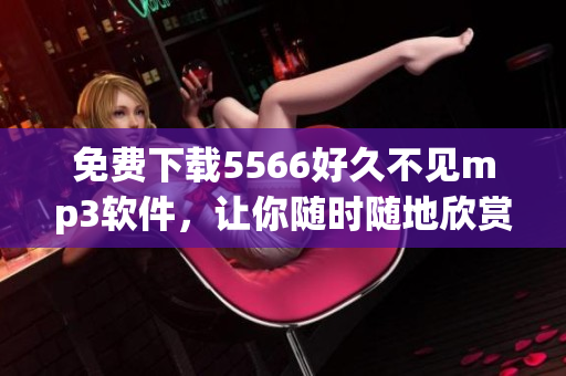 免費(fèi)下載5566好久不見(jiàn)mp3軟件，讓你隨時(shí)隨地欣賞經(jīng)典歌曲！