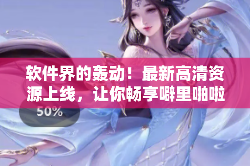 軟件界的轟動！最新高清資源上線，讓你暢享噼里啪啦！