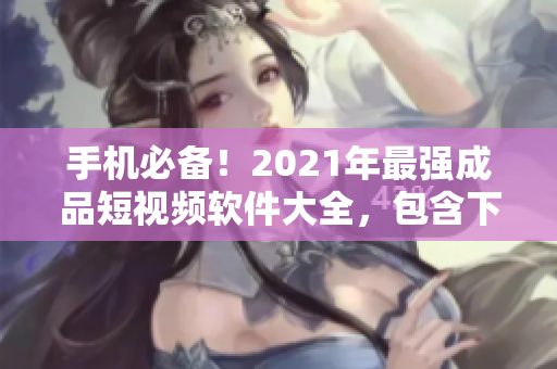 手機(jī)必備！2021年最強(qiáng)成品短視頻軟件大全，包含下載鏈接和使用教程！